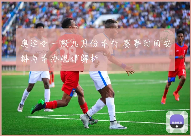 奥运会一般几月份举行 赛事时间安排与举办规律解析