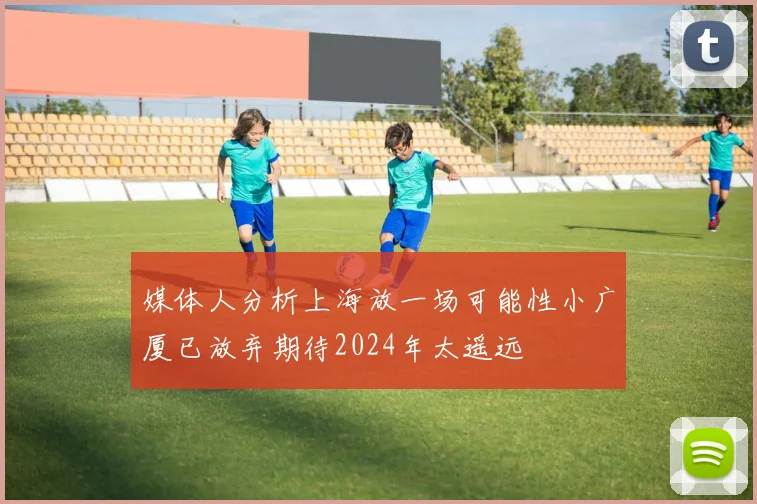 媒体人分析上海放一场可能性小广厦已放弃期待2024年太遥远