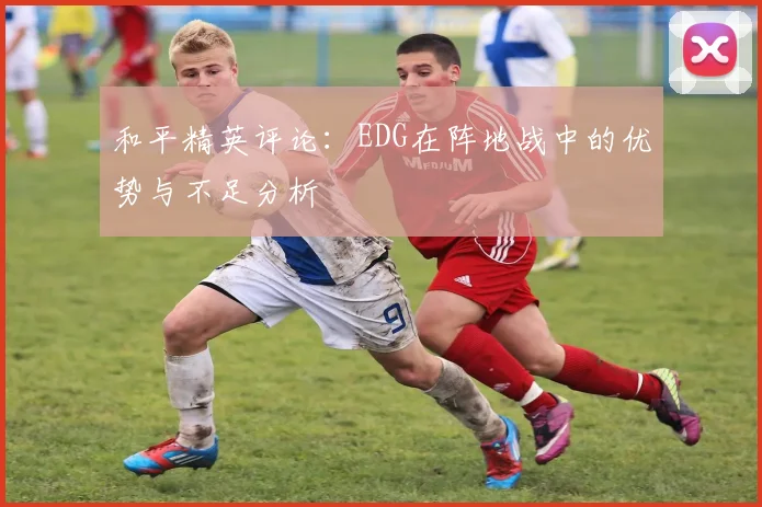 和平精英评论：EDG在阵地战中的优势与不足分析
