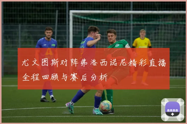 尤文图斯对阵弗洛西诺尼精彩直播全程回顾与赛后分析