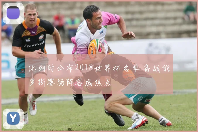 比利时公布2018世界杯名单 备战俄罗斯赛场阵容成焦点