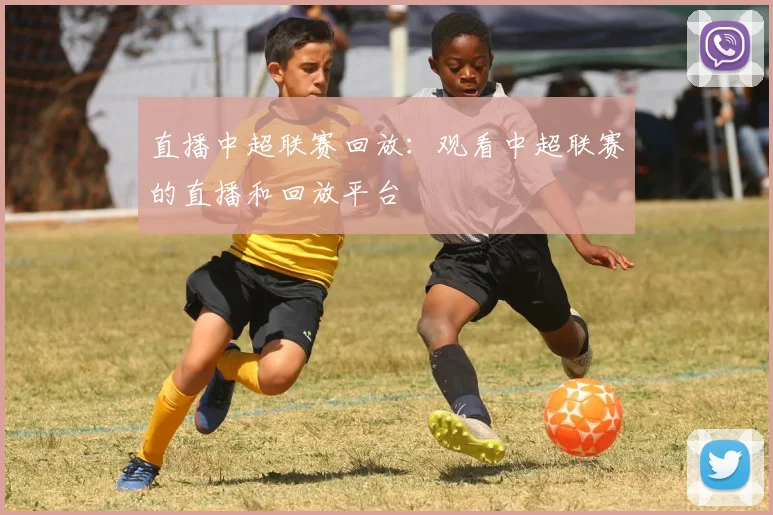直播中超联赛回放：观看中超联赛的直播和回放平台