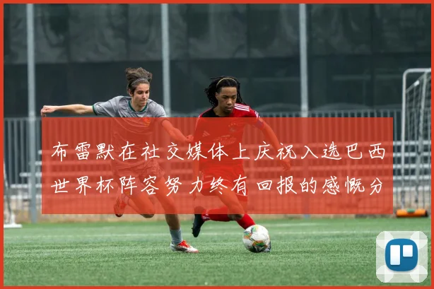布雷默在社交媒体上庆祝入选巴西世界杯阵容努力终有回报的感慨分享
