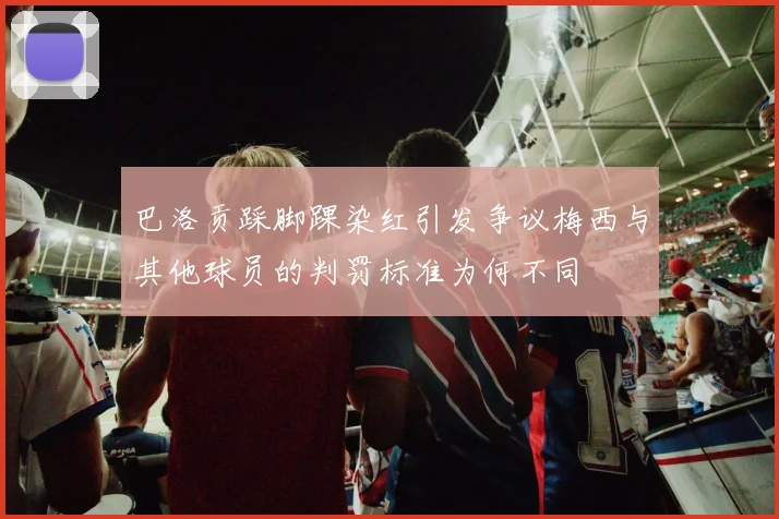 巴洛贡踩脚踝染红引发争议梅西与其他球员的判罚标准为何不同