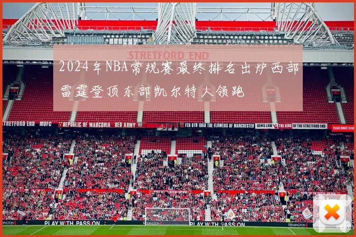 2024年NBA常规赛最终排名出炉西部雷霆登顶东部凯尔特人领跑