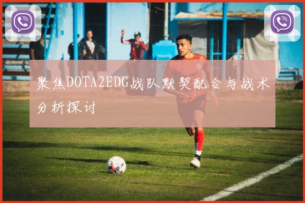 聚焦DOTA2EDG战队默契配合与战术分析探讨