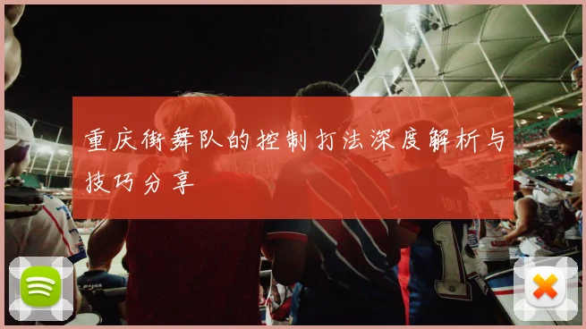 重庆街舞队的控制打法深度解析与技巧分享