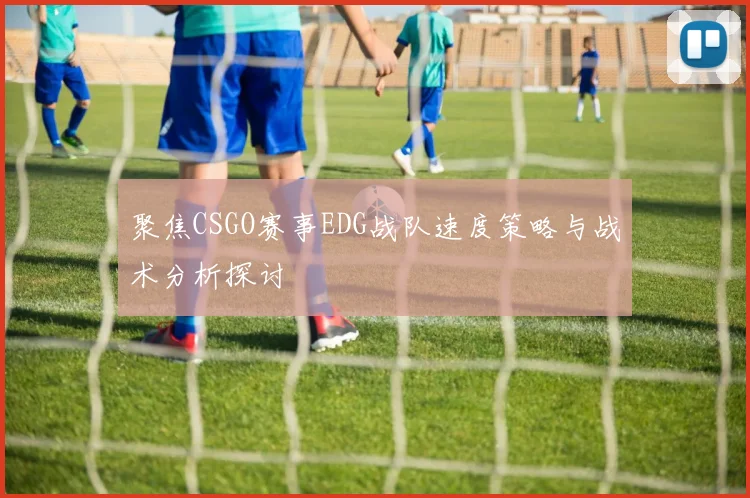 聚焦CSGO赛事EDG战队速度策略与战术分析探讨