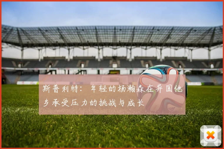 斯普利特：年轻的杨瀚森在异国他乡承受压力的挑战与成长