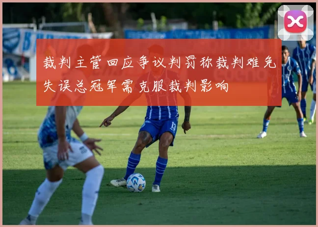 裁判主管回应争议判罚称裁判难免失误总冠军需克服裁判影响