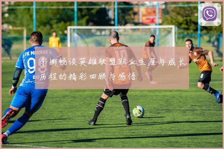 李娜畅谈英雄联盟职业生涯与成长历程的精彩回顾与感悟